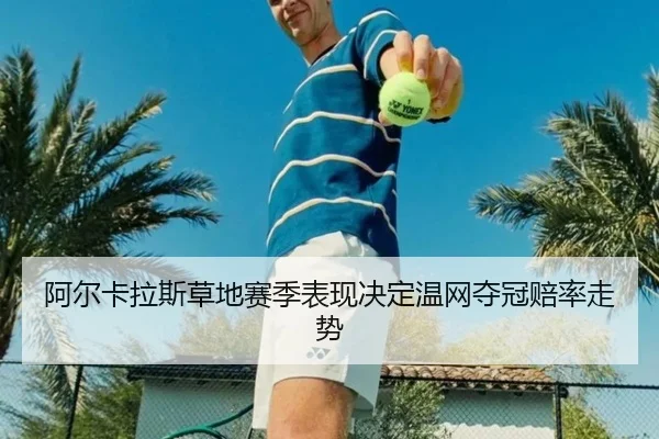 阿尔卡拉斯草地赛季表现决定温网夺冠赔率走势
